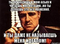 ты приходишь в мою аську и читаешь мне нотации...но ты делаешь это без уважения. и ты даже не называешь меня идеалом!