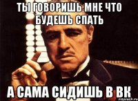 ты говоришь мне что будешь спать а сама сидишь в вк