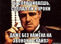 ты спрашиваешь, сделал ли я уроки даже без намёка на звонок в скайп?