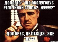 долорес: " що обслуговує релігійний стиль?...нуууу?" - долорес, це лекція...яке "ну"?