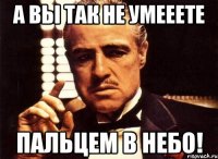 а вы так не умееете пальцем в небо!