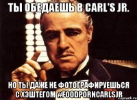 ты обедаешь в carl's jr. но ты даже не фотографируешься с хэштегом #foodporncarlsjr