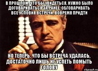 в прошлом, что бы увидеться, нужно было договариваться за ранее, обговаривать все условия встречи, вовремя придти но теперь, что бы встреча удалась, достаточно лишь не успеть помыть голову