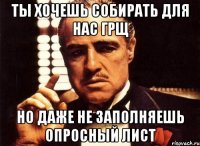 ты хочешь собирать для нас грщ но даже не заполняешь опросный лист