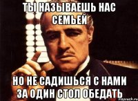 ты называешь нас семьей но не садишься с нами за один стол обедать