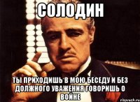 солодин ты приходишь в мою беседу и без должного уважения говоришь о войне