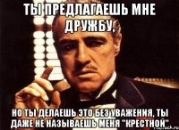 ты предлагаешь мне дружбу, но ты делаешь это без уважения, ты даже не называешь меня "крестной"