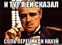 и тут я ей сказал соль перец , иди нахуй