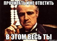 прочитать и не ответить в этом весь ты