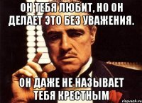 он тебя любит, но он делает это без уважения. он даже не называет тебя крестным