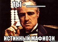 ты - ............... истинный мафиози