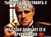 ты хочешь поставить с ней сп... но у тебя даже нет её в друзьях :ddd