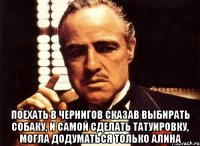  поехать в чернигов сказав выбирать собаку, и самой сделать татуировку, могла додуматься только алина