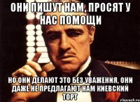 они пишут нам, просят у нас помощи но они делают это без уважения, они даже не предлагают нам киевский торт