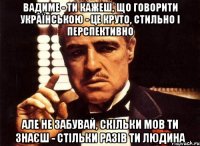 вадиме - ти кажеш, що говорити українською - це круто, стильно і перспективно але не забувай, скільки мов ти знаєш - стільки разів ти людина