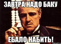 завтра надо баку ебало набить!