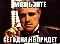 моя бэнте сегодня не придет