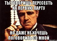 ты говоришь пересесть на первую парту но даже не хочешь поговорить со мной