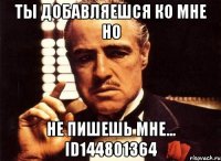 ты добавляешся ко мне но не пишешь мне... id144801364