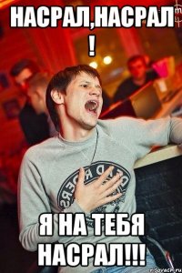 насрал,насрал ! я на тебя насрал!!!