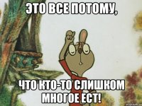 это все потому, что кто-то слишком многое ест!