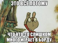 это всё потому что кто-то слишком много играет в борду