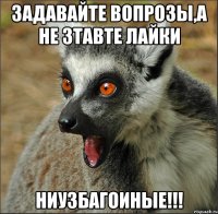 задавайте вопрозы,а не зтавте лайки ниузбагоиные!!!