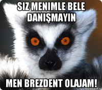 siz menimle bele danışmayın men brezdent olajam!