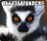 ты узбагоился? 