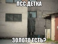 псс,детка золото есть?