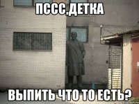 пссс,детка выпить что то есть?