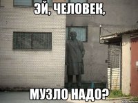 эй, человек, музло надо?