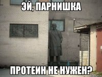 эй, парнишка протеин не нужен?