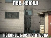 псс, ксюш! не хочешь встретиться?