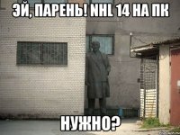 эй, парень! nhl 14 на пк нужно?