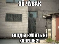 эй чувак голды купить не хочешь?!