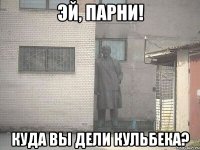 эй, парни! куда вы дели кульбека?