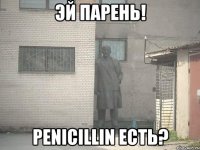 эй парень! penicillin есть?