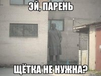 эй, парень щётка не нужна?