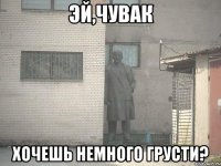 эй,чувак хочешь немного грусти?