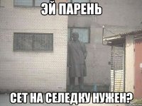 эй парень сет на селедку нужен?