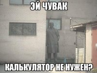 эй чувак калькулятор не нужен?