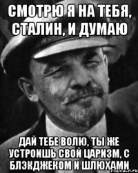 смотрю я на тебя, сталин, и думаю дай тебе волю, ты же устроишь свой царизм, с блэкджеком и шлюхами