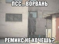 псс... ворвань ремикс не хочешь?