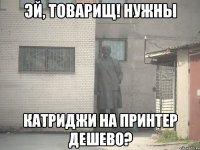 эй, товарищ! нужны катриджи на принтер дешево?