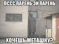 пссс парень эй парень хочешь меташку?