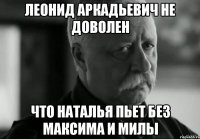 леонид аркадьевич не доволен что наталья пьет без максима и милы