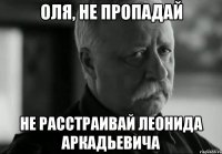 оля, не пропадай не расстраивай леонида аркадьевича