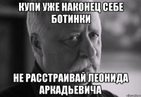 купи уже наконец себе ботинки не расстраивай леонида аркадьевича