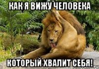 как я вижу человека который хвалит себя!